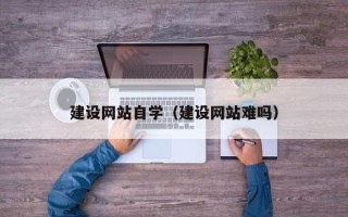 如皋建设网站自学（建设网站难吗）