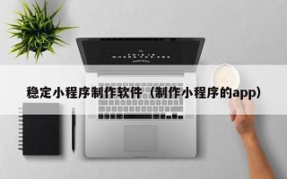 如皋稳定小程序制作软件（制作小程序的app）