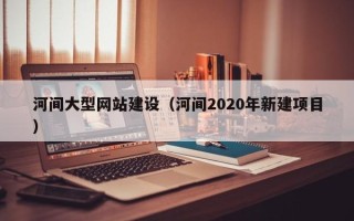 如皋河间大型网站建设（河间2020年新建项目）