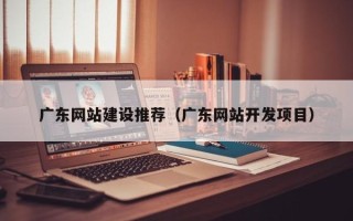 如皋广东网站建设推荐（广东网站开发项目）