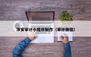 如皋淳安审计小程序制作（审计微信）