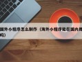 如皋国外小程序怎么制作（海外小程序能在国内用吗）