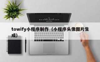如皋towify小程序制作（小程序头像图片生成）