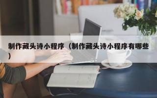如皋制作藏头诗小程序（制作藏头诗小程序有哪些）