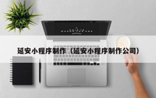如皋延安小程序制作（延安小程序制作公司）