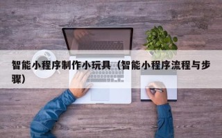 如皋智能小程序制作小玩具（智能小程序流程与步骤）